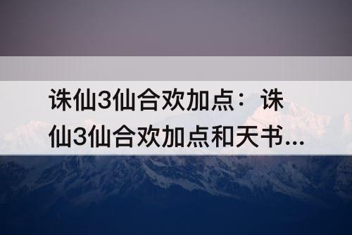 诛仙3仙合欢加点：诛仙3仙合欢加点和天书带图