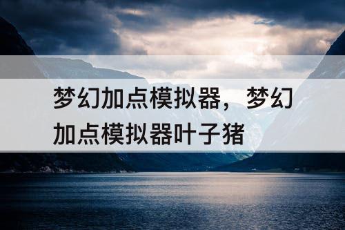 梦幻加点模拟器，梦幻加点模拟器叶子猪