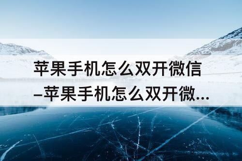 苹果手机怎么双开微信-苹果手机怎么双开微信分身