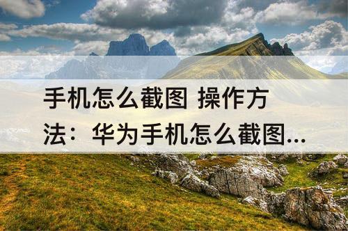 手机怎么截图 操作方法：华为手机怎么截图 操作方法