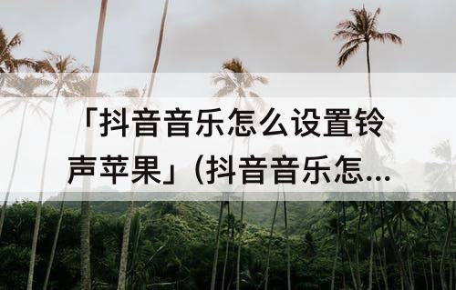 「抖音音乐怎么设置铃声苹果」(抖音音乐怎么设置铃声苹果手机库乐队)