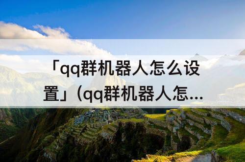 「qq群机器人怎么设置」(qq群机器人怎么设置定时消息)