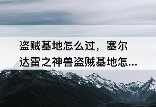 盗贼基地怎么过，塞尔达雷之神兽盗贼基地怎么过