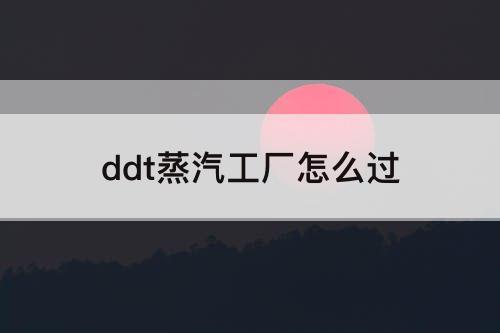 ddt蒸汽工厂怎么过