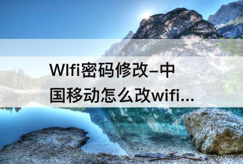 WIfi密码修改-中国移动怎么改wifi密码修改