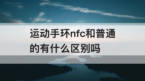 运动手环nfc和普通的有什么区别吗