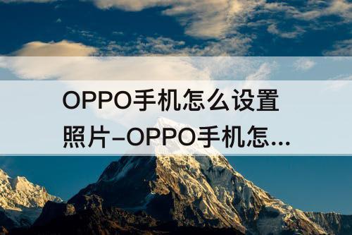 OPPO手机怎么设置照片-OPPO手机怎么设置照片锁屏