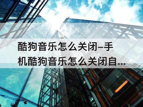 酷狗音乐怎么关闭-手机酷狗音乐怎么关闭自动更新