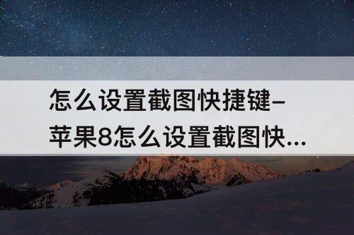 怎么设置截图快捷键-苹果8怎么设置截图快捷键