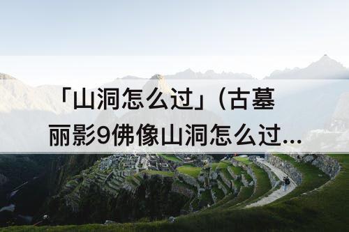 「山洞怎么过」(古墓丽影9佛像山洞怎么过)