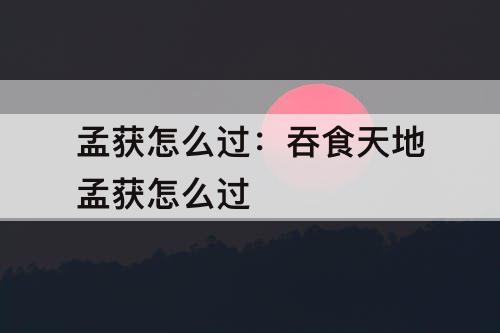 孟获怎么过：吞食天地孟获怎么过