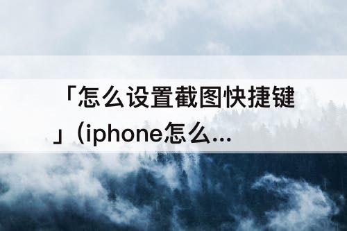 「怎么设置截图快捷键」(iphone怎么设置截图快捷键)