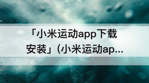 「小米运动app下载安装」(小米运动app下载安装照片权限)