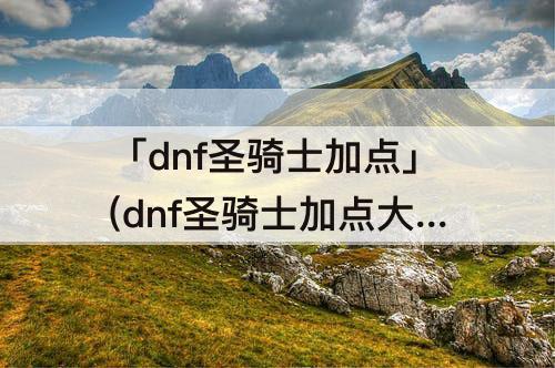 「dnf圣骑士加点」(dnf圣骑士加点大转移)