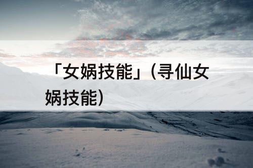 「女娲技能」(寻仙女娲技能)