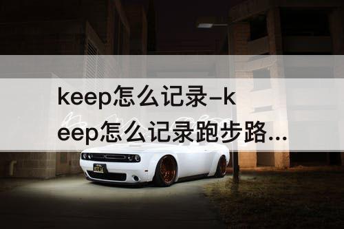 keep怎么记录-keep怎么记录跑步路线图