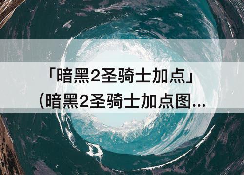「暗黑2圣骑士加点」(暗黑2圣骑士加点图顺序)