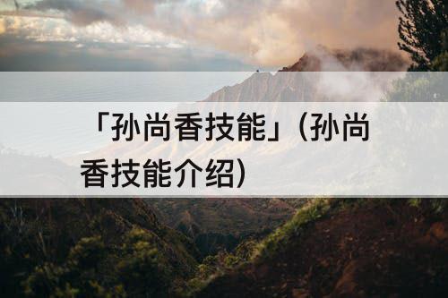 「孙尚香技能」(孙尚香技能介绍)