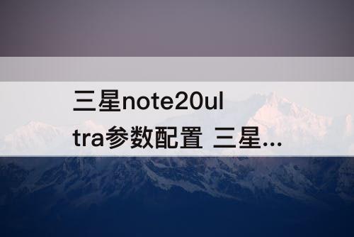三星note20ultra参数配置 三星note20ultra参数配置详情