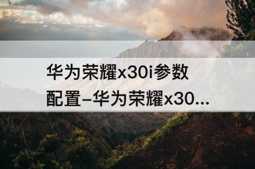 华为荣耀x30i参数配置-华为荣耀x30i参数配置详情