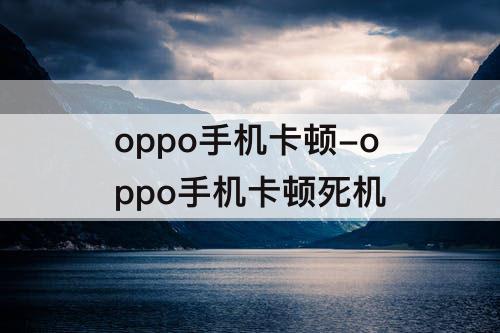 oppo手机卡顿-oppo手机卡顿死机