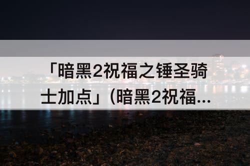 「暗黑2祝福之锤圣骑士加点」(暗黑2祝福之锤圣骑士加点顺序)