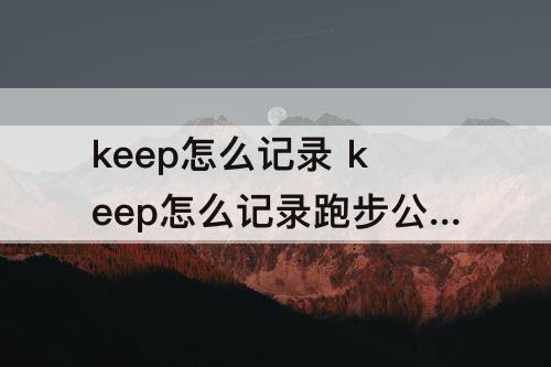 keep怎么记录 keep怎么记录跑步公里数