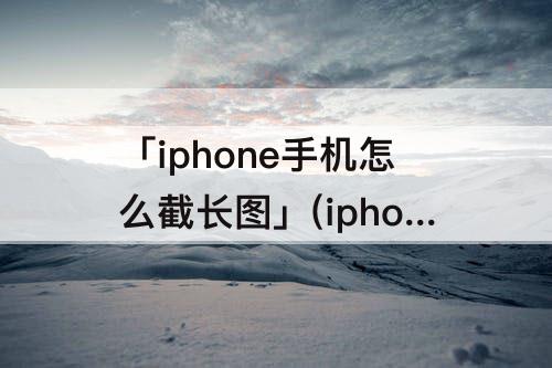 「iphone手机怎么截长图」(iphone手机怎么截长图片)