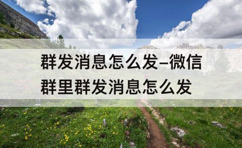 群发消息怎么发-微信群里群发消息怎么发