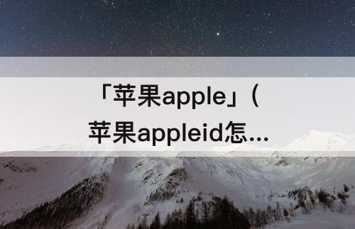 「苹果apple」(苹果appleid怎么注册电子邮件验证)