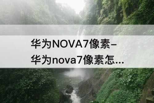 华为NOVA7像素-华为nova7像素怎么调清晰