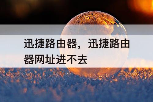 迅捷路由器，迅捷路由器网址进不去
