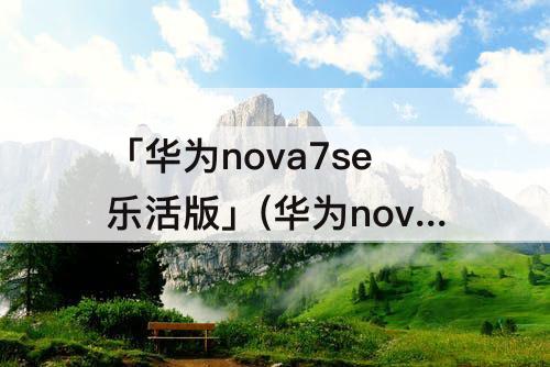 「华为nova7se乐活版」(华为nova7se乐活版怎么样值得买吗)