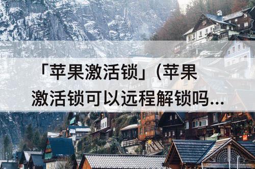 「苹果激活锁」(苹果激活锁可以远程解锁吗)