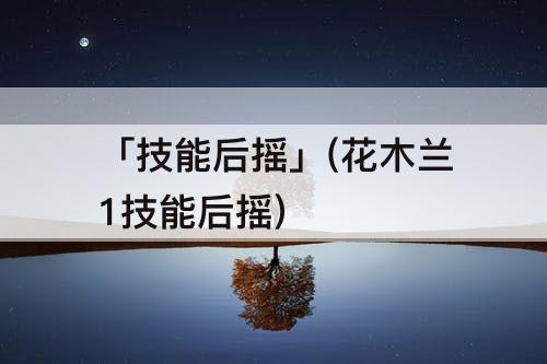 「技能后摇」(花木兰1技能后摇)
