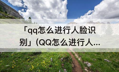 「qq怎么进行人脸识别」(QQ怎么进行人脸识别登录)