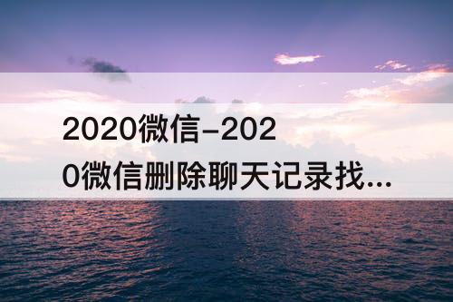 2020微信-2020微信删除聊天记录找回