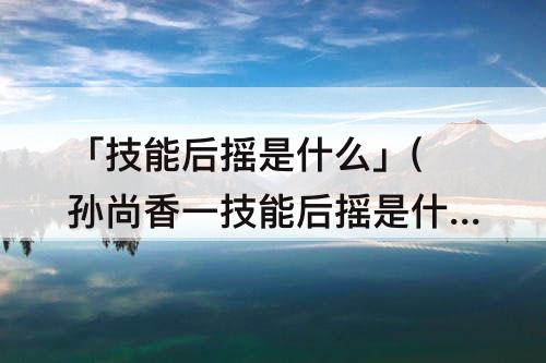 「技能后摇是什么」(孙尚香一技能后摇是什么意思)