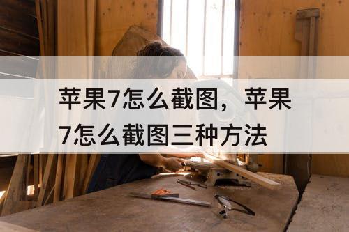 苹果7怎么截图，苹果7怎么截图三种方法