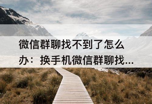 微信群聊找不到了怎么办：换手机微信群聊找不到了怎么办