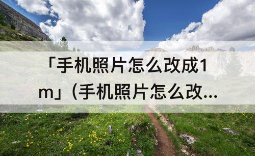 「手机照片怎么改成1m」(手机照片怎么改成1MB大小)
