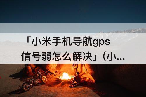 「小米手机导航gps信号弱怎么解决」(小米手机导航gps信号弱怎么解决办法)