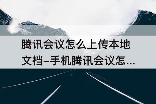 腾讯会议怎么上传本地文档-手机腾讯会议怎么上传本地文档