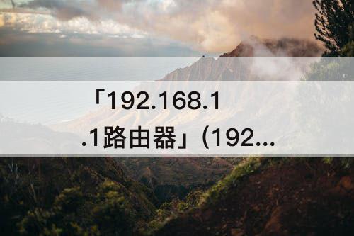 「192.168.1.1路由器」(192.168.1.1路由器管理平台登录)