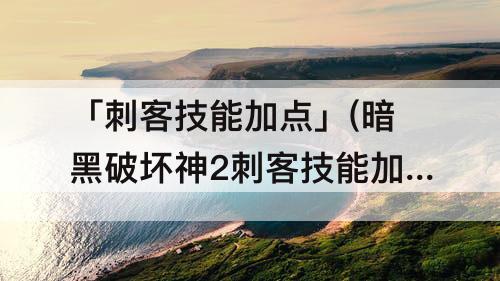 「刺客技能加点」(暗黑破坏神2刺客技能加点攻略)