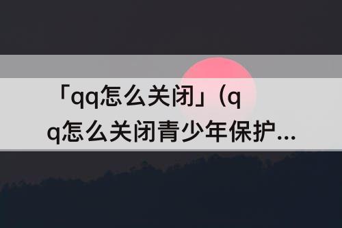 「qq怎么关闭」(qq怎么关闭青少年保护)