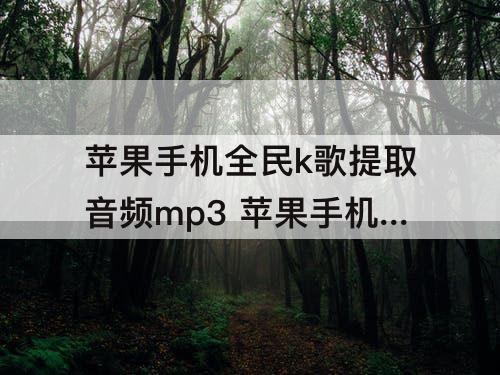 苹果手机全民k歌提取音频mp3 苹果手机全民k歌提取音频mp3微信