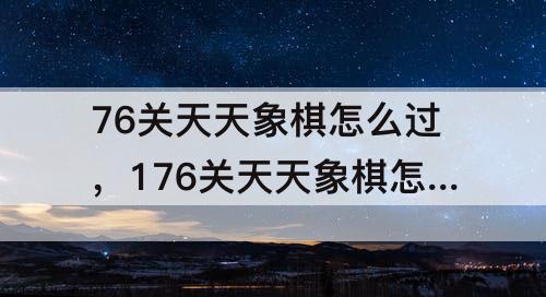 76关天天象棋怎么过，176关天天象棋怎么过
