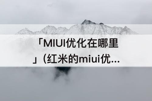 「MIUI优化在哪里」(红米的miui优化在哪里)