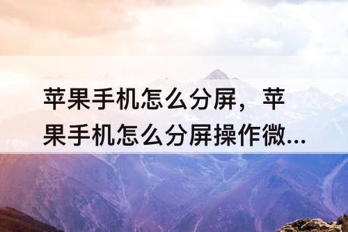 苹果手机怎么分屏，苹果手机怎么分屏操作微信